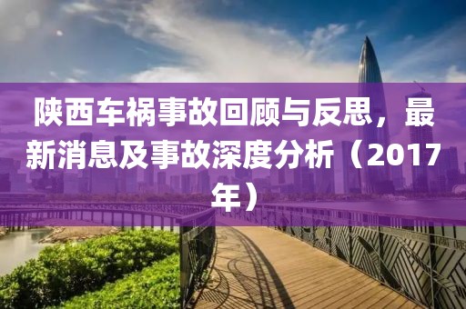 陜西車禍?zhǔn)鹿驶仡櫯c反思，最新消息及事故深度分析（2017年）