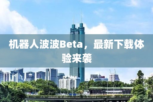 機(jī)器人波波Beta，最新下載體驗(yàn)來襲