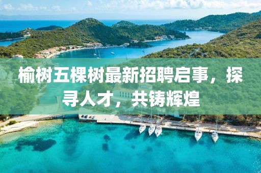 榆樹五棵樹最新招聘啟事，探尋人才，共鑄輝煌