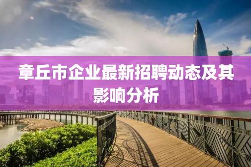 章丘市企業(yè)最新招聘動(dòng)態(tài)及其影響分析