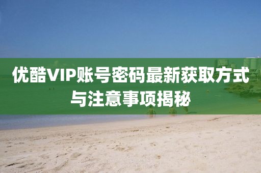 優(yōu)酷VIP賬號(hào)密碼最新獲取方式與注意事項(xiàng)揭秘