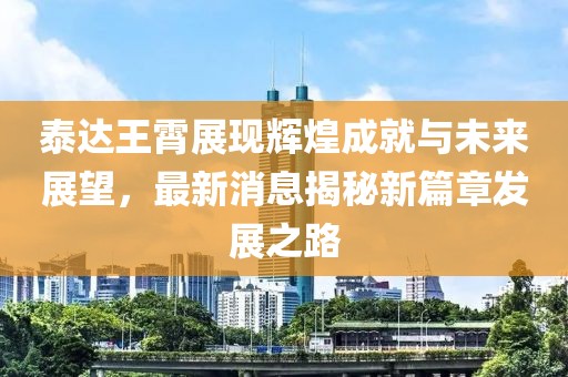 泰達王霄展現(xiàn)輝煌成就與未來展望，最新消息揭秘新篇章發(fā)展之路