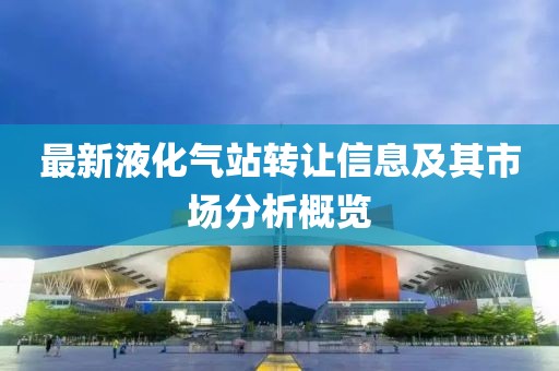 最新液化氣站轉讓信息及其市場分析概覽