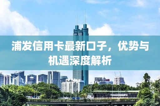 浦發(fā)信用卡最新口子，優(yōu)勢與機遇深度解析