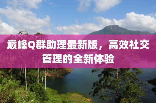 巔峰Q群助理最新版，高效社交管理的全新體驗