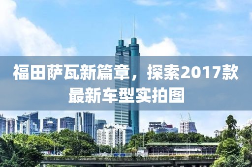 福田薩瓦新篇章，探索2017款最新車型實拍圖