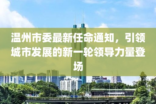 溫州市委最新任命通知，引領城市發(fā)展的新一輪領導力量登場