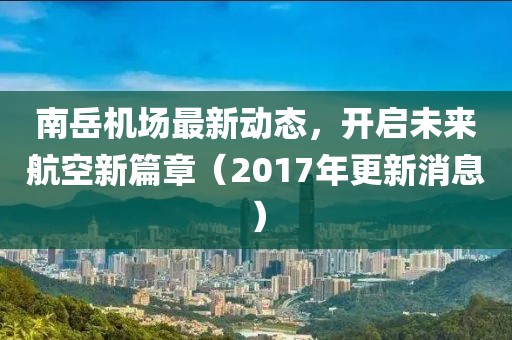 南岳機場最新動態(tài)，開啟未來航空新篇章（2017年更新消息）