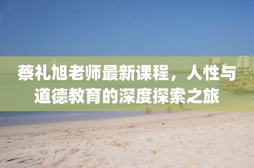 蔡禮旭老師最新課程，人性與道德教育的深度探索之旅