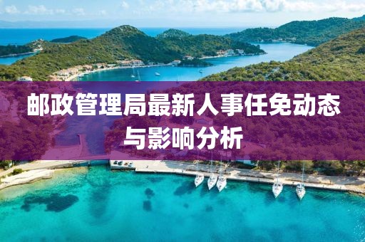 郵政管理局最新人事任免動(dòng)態(tài)與影響分析