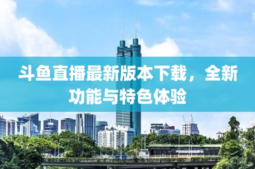 斗魚(yú)直播最新版本下載，全新功能與特色體驗(yàn)