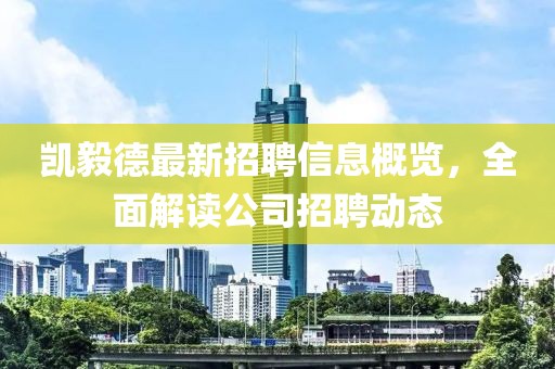 凱毅德最新招聘信息概覽，全面解讀公司招聘動態(tài)