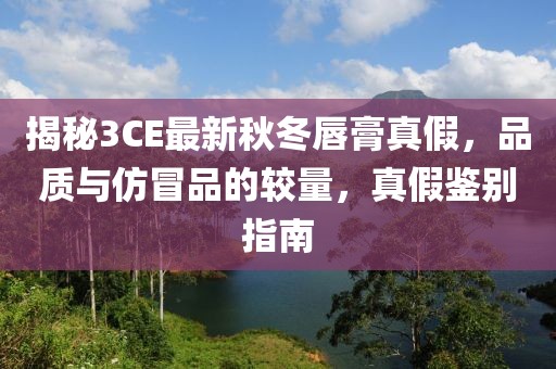 揭秘3CE最新秋冬唇膏真假，品質(zhì)與仿冒品的較量，真假鑒別指南