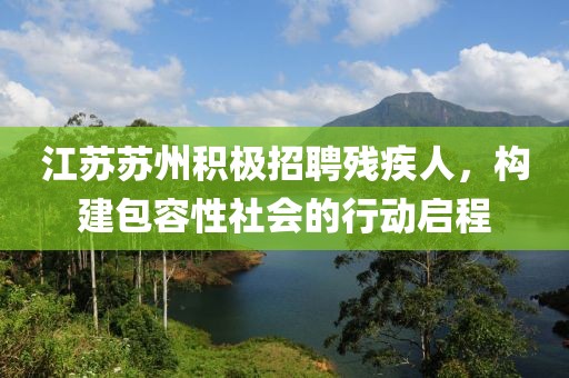 江蘇蘇州積極招聘殘疾人，構(gòu)建包容性社會(huì)的行動(dòng)啟程