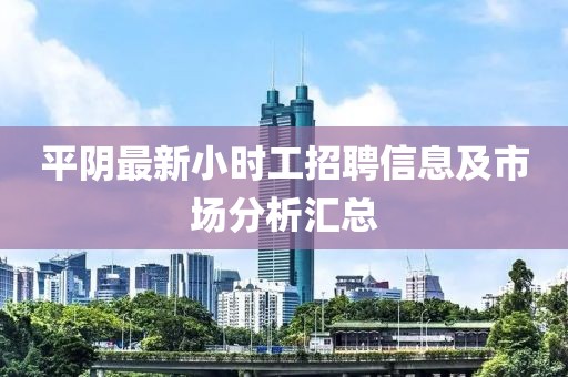 平陰最新小時(shí)工招聘信息及市場分析匯總