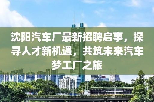 沈陽汽車廠最新招聘啟事，探尋人才新機遇，共筑未來汽車夢工廠之旅