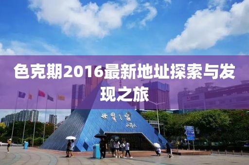 色克期2016最新地址探索與發(fā)現(xiàn)之旅