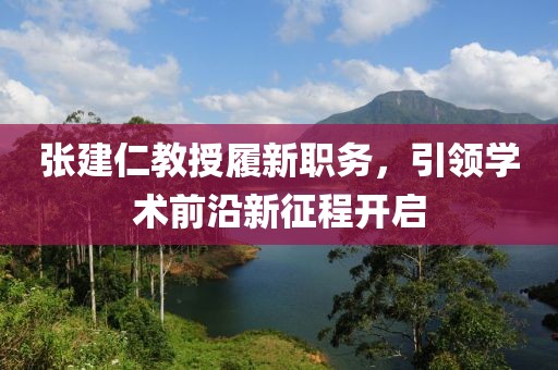 張建仁教授履新職務，引領學術前沿新征程開啟