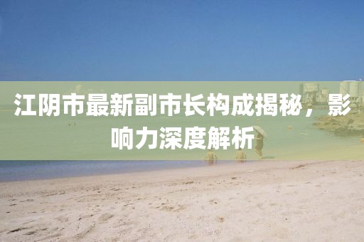 江陰市最新副市長構成揭秘，影響力深度解析