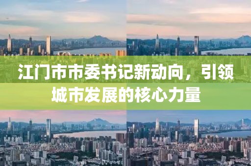 江門市市委書記新動向，引領(lǐng)城市發(fā)展的核心力量