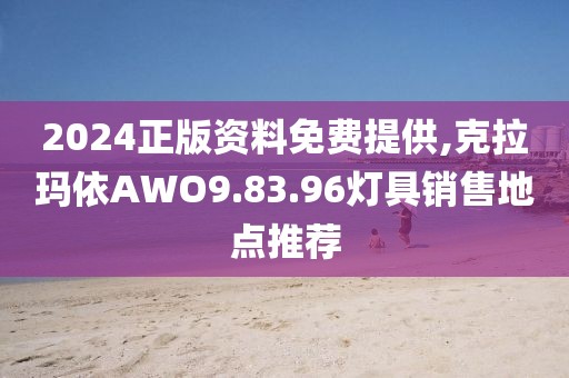 2024正版資料免費提供,克拉瑪依AWO9.83.96燈具銷售地點推薦