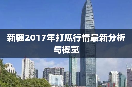 新疆2017年打瓜行情最新分析與概覽