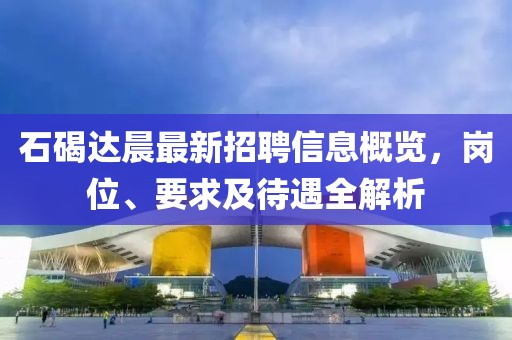 石碣達晨最新招聘信息概覽，崗位、要求及待遇全解析