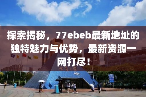 探索揭秘，77ebeb最新地址的獨特魅力與優(yōu)勢，最新資源一網(wǎng)打盡！