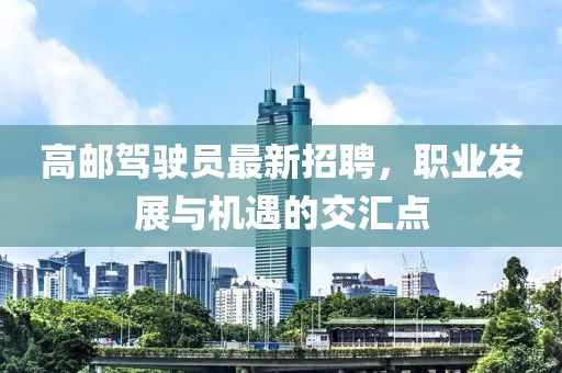 高郵駕駛員最新招聘，職業(yè)發(fā)展與機(jī)遇的交匯點(diǎn)