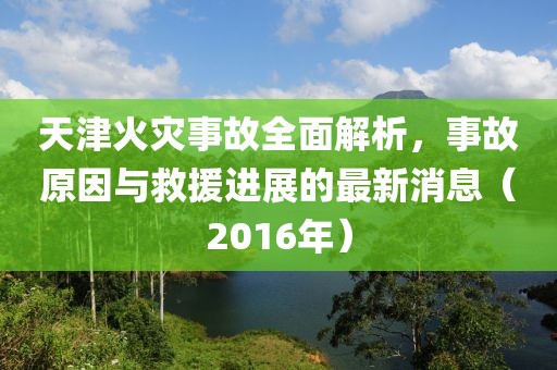 天津火災(zāi)事故全面解析，事故原因與救援進(jìn)展的最新消息（2016年）