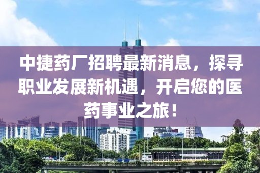 中捷藥廠(chǎng)招聘最新消息，探尋職業(yè)發(fā)展新機(jī)遇，開(kāi)啟您的醫(yī)藥事業(yè)之旅！