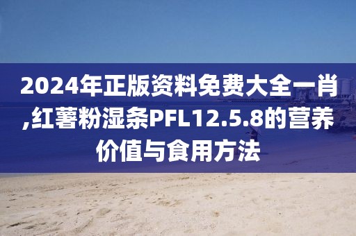 2024年正版資料免費大全一肖,紅薯粉濕條PFL12.5.8的營養(yǎng)價值與食用方法