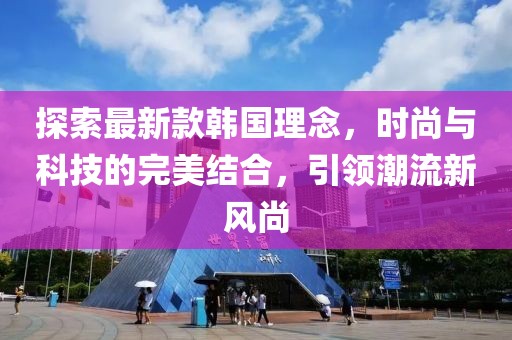 探索最新款韓國(guó)理念，時(shí)尚與科技的完美結(jié)合，引領(lǐng)潮流新風(fēng)尚