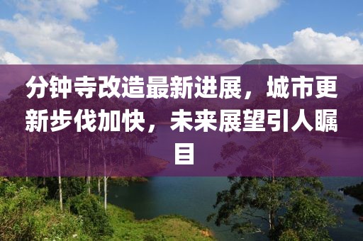 分鐘寺改造最新進(jìn)展，城市更新步伐加快，未來(lái)展望引人矚目