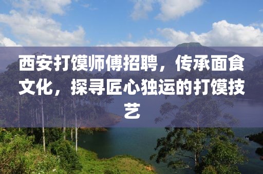 西安打饃師傅招聘，傳承面食文化，探尋匠心獨(dú)運(yùn)的打饃技藝