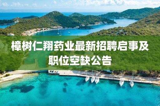 樟樹仁翔藥業(yè)最新招聘啟事及職位空缺公告