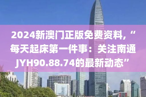 2024新澳門正版免費資料,“每天起床第一件事：關注南通JYH90.88.74的最新動態(tài)”