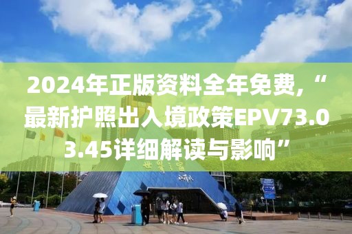 2024年正版資料全年免費,“最新護照出入境政策EPV73.03.45詳細解讀與影響”