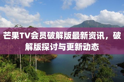 芒果TV會員破解版最新資訊，破解版探討與更新動態(tài)