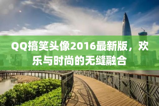 QQ搞笑頭像2016最新版，歡樂與時(shí)尚的無縫融合