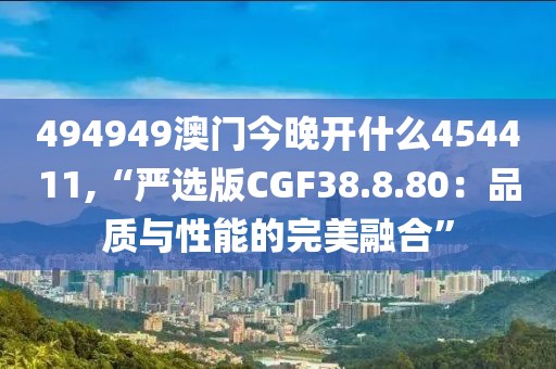 494949澳門今晚開什么454411,“嚴選版CGF38.8.80：品質(zhì)與性能的完美融合”