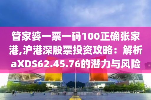 管家婆一票一碼100正確張家港,滬港深股票投資攻略：解析aXDS62.45.76的潛力與風(fēng)險