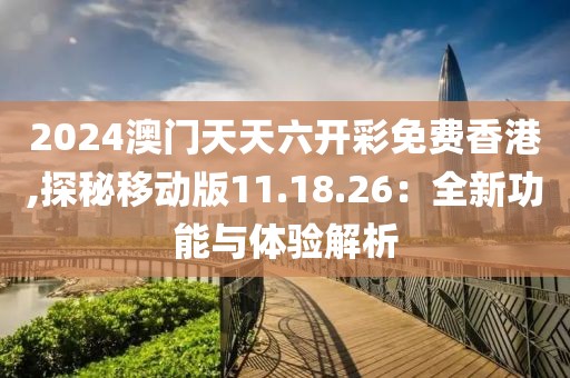 2024澳門天天六開彩免費(fèi)香港,探秘移動版11.18.26：全新功能與體驗解析