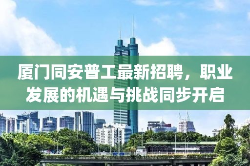 廈門同安普工最新招聘，職業(yè)發(fā)展的機(jī)遇與挑戰(zhàn)同步開啟