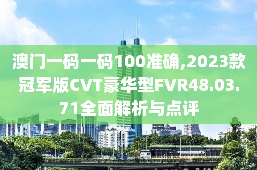 澳門一碼一碼100準(zhǔn)確,2023款冠軍版CVT豪華型FVR48.03.71全面解析與點評