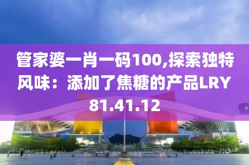 管家婆一肖一碼100,探索獨(dú)特風(fēng)味：添加了焦糖的產(chǎn)品LRY81.41.12