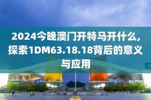 2024今晚澳門開特馬開什么,探索1DM63.18.18背后的意義與應(yīng)用