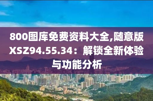 800圖庫免費(fèi)資料大全,隨意版XSZ94.55.34：解鎖全新體驗(yàn)與功能分析