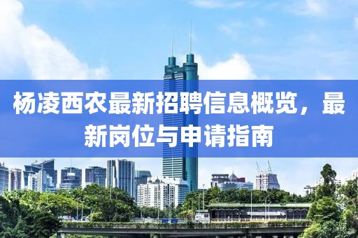 楊凌西農(nóng)最新招聘信息概覽，最新崗位與申請指南