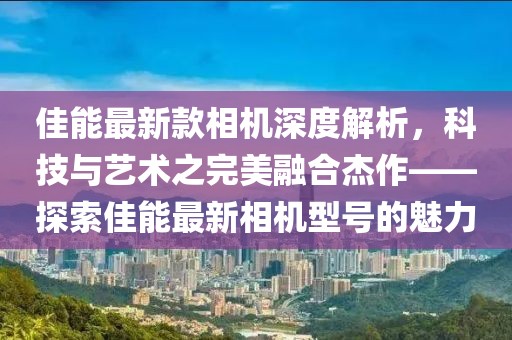 佳能最新款相機(jī)深度解析，科技與藝術(shù)之完美融合杰作——探索佳能最新相機(jī)型號(hào)的魅力